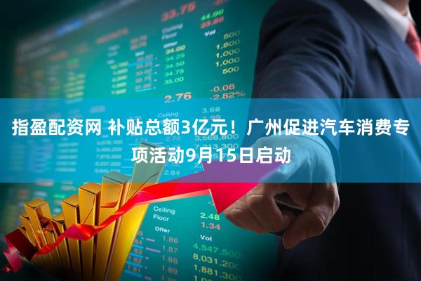 指盈配资网 补贴总额3亿元！广州促进汽车消费专项活动9月15日启动