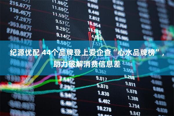 纪源优配 44个品牌登上爱企查“心水品牌榜”，助力破解消费信息差