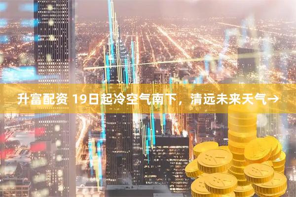 升富配资 19日起冷空气南下，清远未来天气→