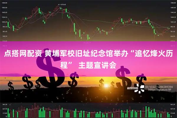 点搭网配资 黄埔军校旧址纪念馆举办“追忆烽火历程”  主题宣讲会