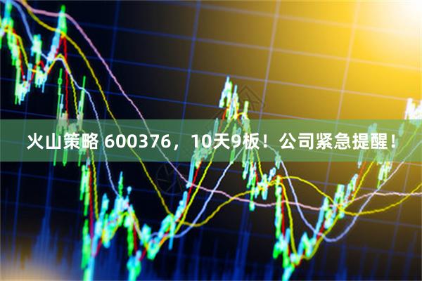 火山策略 600376，10天9板！公司紧急提醒！