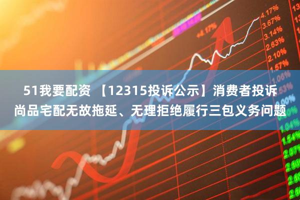51我要配资 【12315投诉公示】消费者投诉尚品宅配无故拖延、无理拒绝履行三包义务问题