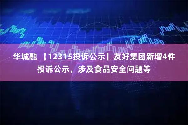 华城融 【12315投诉公示】友好集团新增4件投诉公示，涉及食品安全问题等