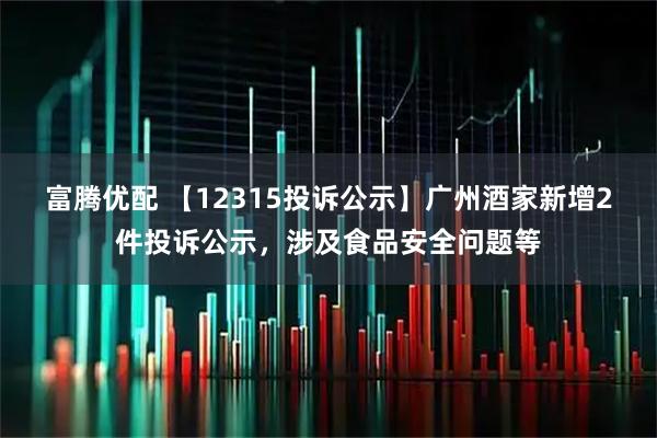 富腾优配 【12315投诉公示】广州酒家新增2件投诉公示，涉及食品安全问题等