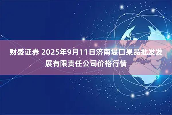 财盛证券 2025年9月11日济南堤口果品批发发展有限责任公司价格行情
