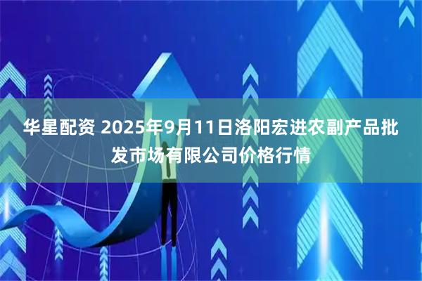 华星配资 2025年9月11日洛阳宏进农副产品批发市场有限公司价格行情