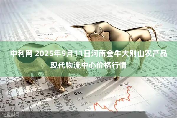 中利网 2025年9月11日河南金牛大别山农产品现代物流中心价格行情
