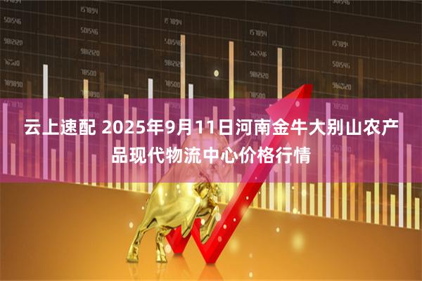 云上速配 2025年9月11日河南金牛大别山农产品现代物流中心价格行情