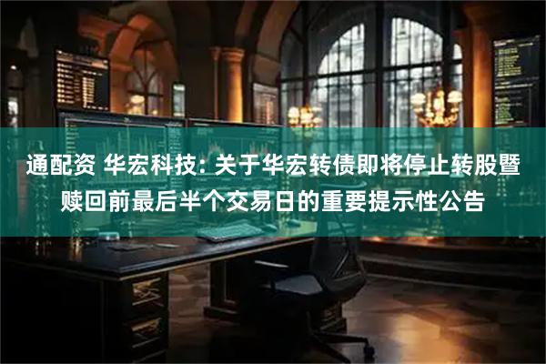 通配资 华宏科技: 关于华宏转债即将停止转股暨赎回前最后半个交易日的重要提示性公告