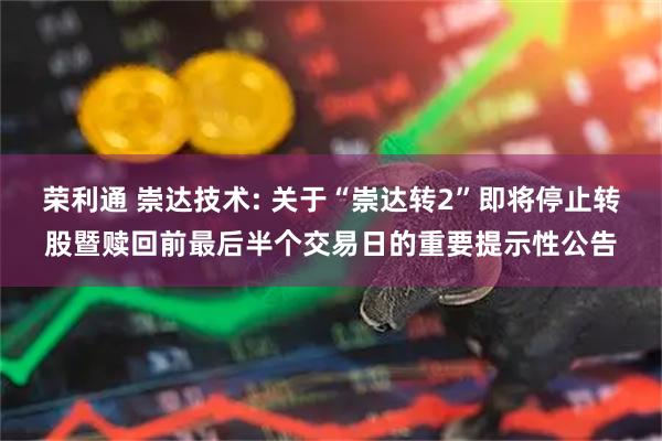荣利通 崇达技术: 关于“崇达转2”即将停止转股暨赎回前最后半个交易日的重要提示性公告