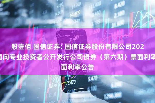 股壹佰 国信证券: 国信证券股份有限公司2025年面向专业投资者公开发行公司债券（第六期）票面利率公告