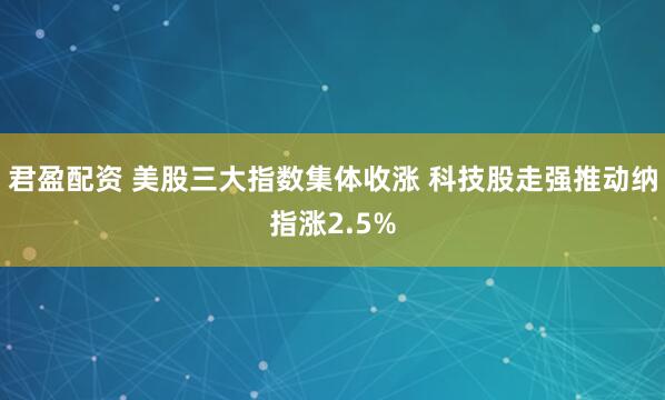 君盈配资 美股三大指数集体收涨 科技股走强推动纳指涨2.5%