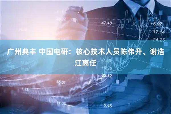 广州典丰 中国电研：核心技术人员陈伟升、谢浩江离任