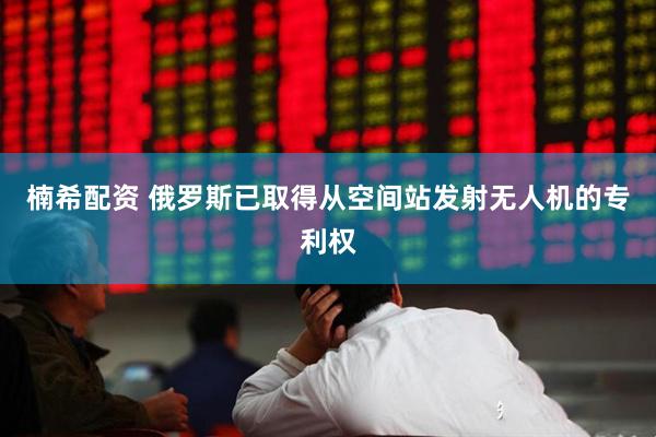楠希配资 俄罗斯已取得从空间站发射无人机的专利权
