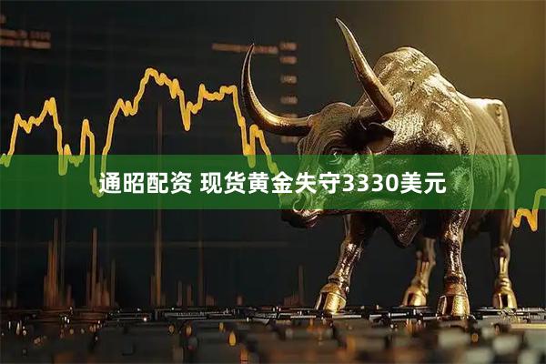 通昭配资 现货黄金失守3330美元