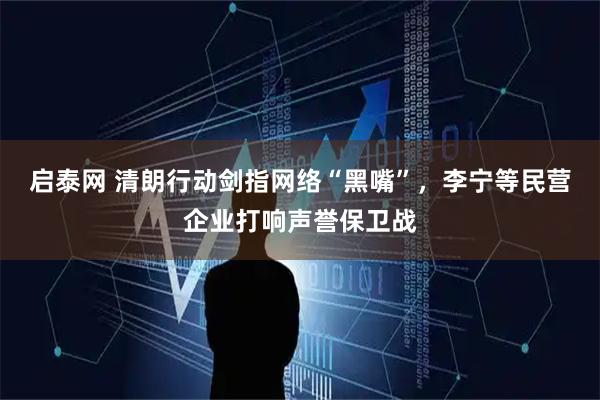启泰网 清朗行动剑指网络“黑嘴”，李宁等民营企业打响声誉保卫战