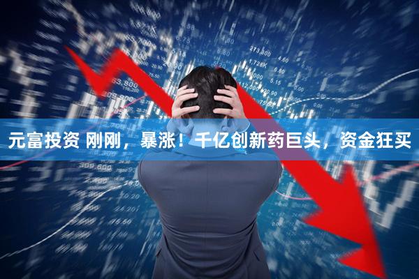 元富投资 刚刚，暴涨！千亿创新药巨头，资金狂买