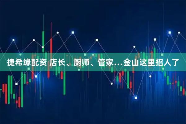 捷希缘配资 店长、厨师、管家…金山这里招人了