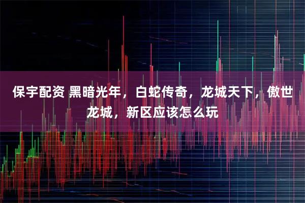 保宇配资 黑暗光年，白蛇传奇，龙城天下，傲世龙城，新区应该怎么玩