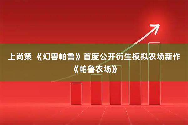 上尚策 《幻兽帕鲁》首度公开衍生模拟农场新作《帕鲁农场》