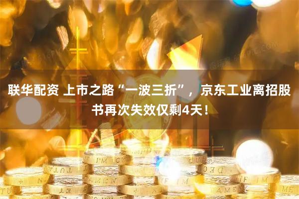 联华配资 上市之路“一波三折”，京东工业离招股书再次失效仅剩4天！