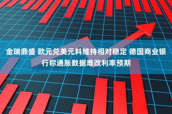 金瑞鼎盛 欧元兑美元料维持相对稳定 德国商业银行称通胀数据难改利率预期