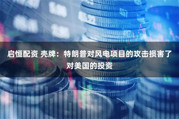 启恒配资 壳牌：特朗普对风电项目的攻击损害了对美国的投资