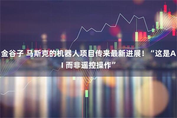金谷子 马斯克的机器人项目传来最新进展！“这是AI 而非遥控操作”