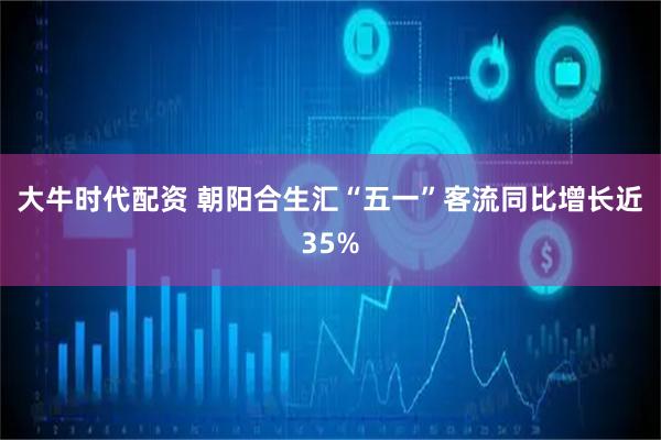 大牛时代配资 朝阳合生汇“五一”客流同比增长近35%