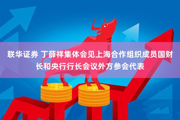 联华证券 丁薛祥集体会见上海合作组织成员国财长和央行行长会议外方参会代表