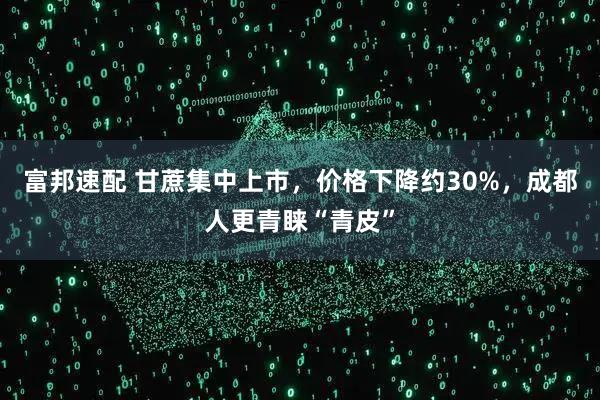 富邦速配 甘蔗集中上市，价格下降约30%，成都人更青睐“青皮”