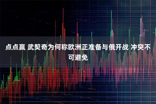 点点赢 武契奇为何称欧洲正准备与俄开战 冲突不可避免