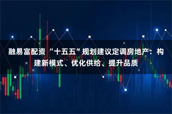 融易富配资 “十五五”规划建议定调房地产:构建新模式、优化供给、提升品质
