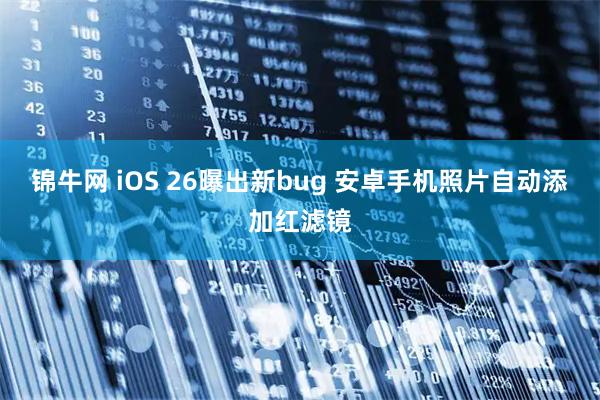 锦牛网 iOS 26曝出新bug 安卓手机照片自动添加红滤镜