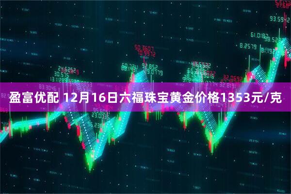 盈富优配 12月16日六福珠宝黄金价格1353元/克