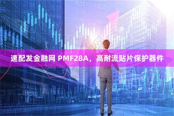 速配发金融网 PMF28A，高耐流贴片保护器件