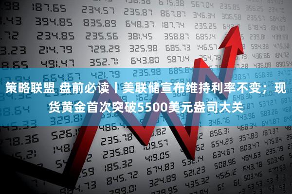 策略联盟 盘前必读丨美联储宣布维持利率不变；现货黄金首次突破5500美元盎司大关