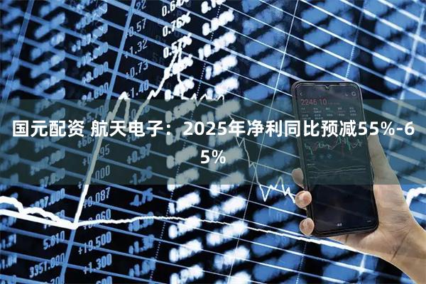国元配资 航天电子：2025年净利同比预减55%-65%