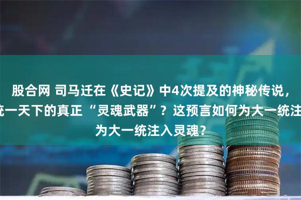股合网 司马迁在《史记》中4次提及的神秘传说，是秦国统一天下的真正 “灵魂武器”？这预言如何为大一统注入灵魂？