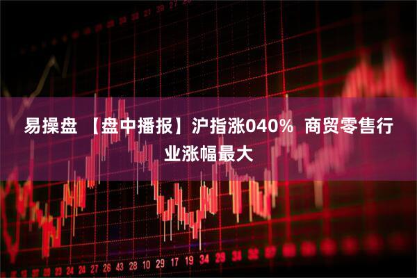 易操盘 【盘中播报】沪指涨040%  商贸零售行业涨幅最大
