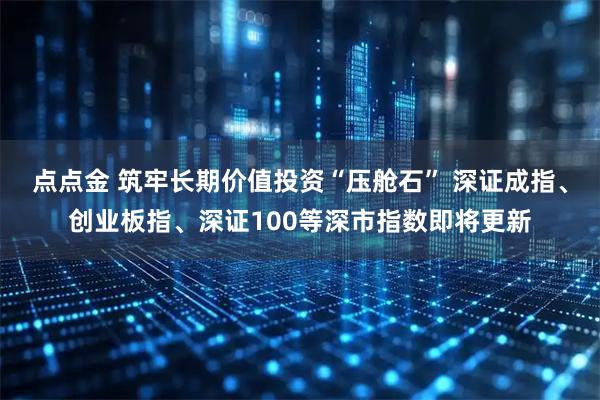 点点金 筑牢长期价值投资“压舱石” 深证成指、创业板指、深证100等深市指数即将更新