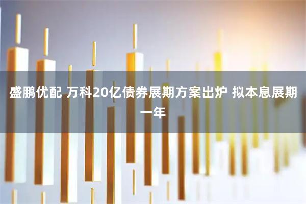 盛鹏优配 万科20亿债券展期方案出炉 拟本息展期一年
