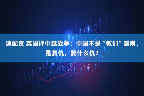 速配资 英国评中越战争：中国不是“教训”越南，是复仇，复什么仇？