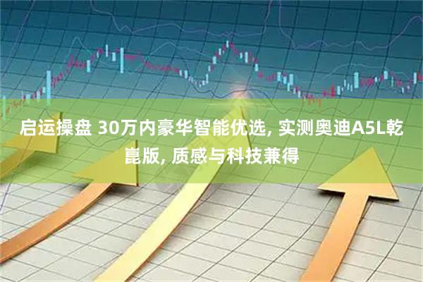 启运操盘 30万内豪华智能优选, 实测奥迪A5L乾崑版, 质感与科技兼得