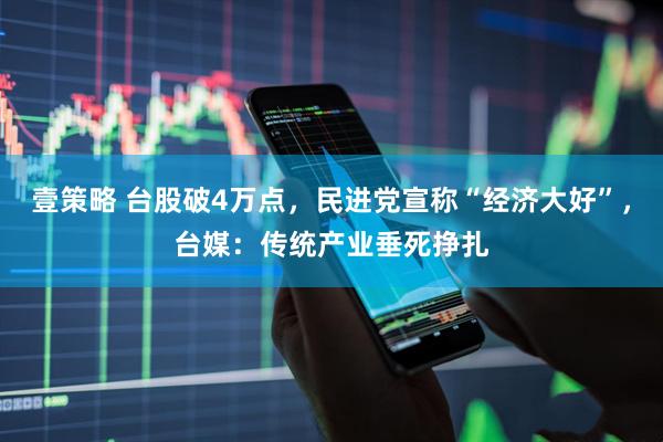 壹策略 台股破4万点，民进党宣称“经济大好”，台媒：传统产业垂死挣扎