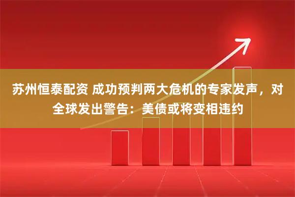 苏州恒泰配资 成功预判两大危机的专家发声，对全球发出警告：美债或将变相违约