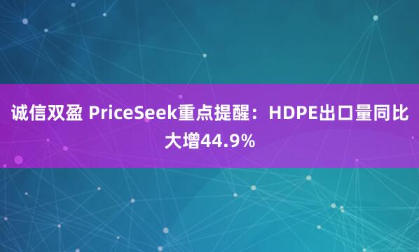 诚信双盈 PriceSeek重点提醒：HDPE出口量同比大增44.9%