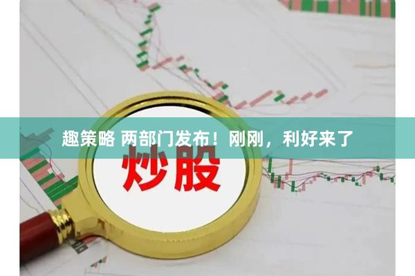 趣策略 两部门发布！刚刚，利好来了