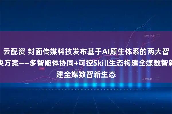 云配资 封面传媒科技发布基于AI原生体系的两大智媒解决方案——多智能体协同+可控Skill生态构建全媒数智新生态