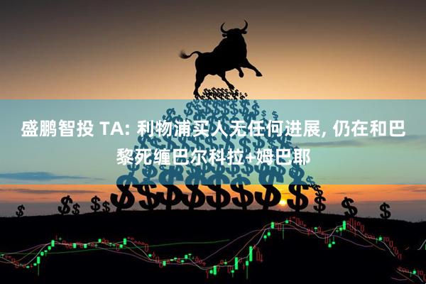 盛鹏智投 TA: 利物浦买人无任何进展, 仍在和巴黎死缠巴尔科拉+姆巴耶